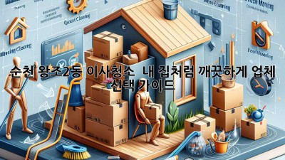 순천 왕조2동 이사청소 ✨ 내 집처럼 깨끗하게! 업체 선택 가이드
